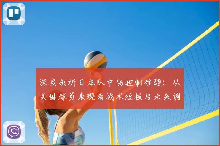 深度剖析日本队中场控制难题：从关键球员表现看战术短板与未来调整方向