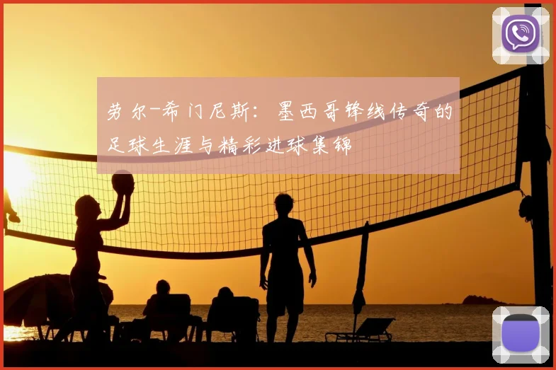 劳尔-希门尼斯:墨西哥锋线传奇的足球生涯与精彩进球集锦
