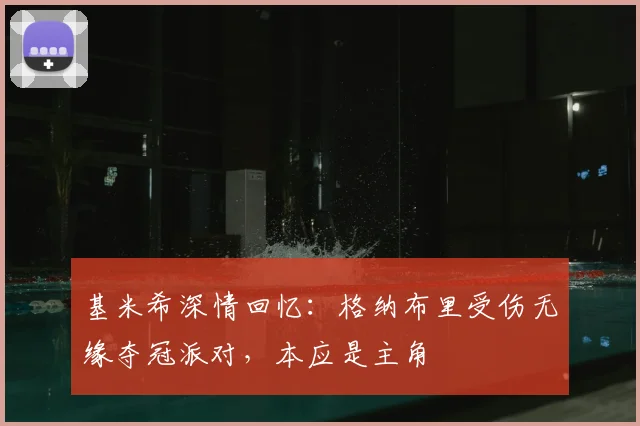 基米希深情回忆：格纳布里受伤无缘夺冠派对，本应是主角