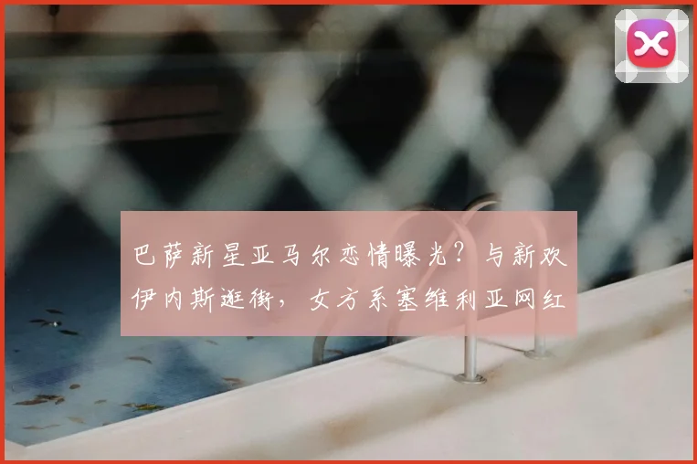 巴萨新星亚马尔恋情曝光?与新欢伊内斯逛街,女方系塞维利亚网红