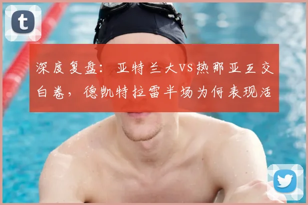 深度复盘：亚特兰大vs热那亚互交白卷，德凯特拉雷半场为何表现活跃？