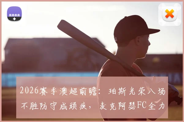 2026赛季澳超前瞻：珀斯光荣八场不胜防守成顽疾，麦克阿瑟FC全力冲击联赛前六排名