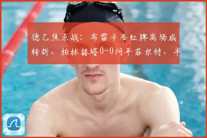 德乙焦点战：布雷卡洛红牌离场成转折，柏林赫塔0-0闷平菲尔特，半场少打一人如何守平？