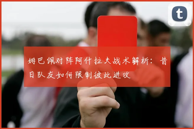 姆巴佩对阵阿什拉夫战术解析：昔日队友如何限制彼此进攻