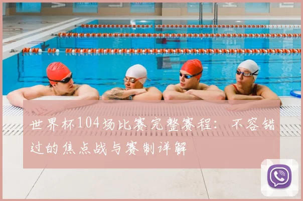 世界杯104场比赛完整赛程：不容错过的焦点战与赛制详解