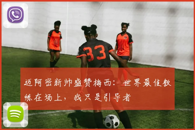迈阿密新帅盛赞梅西：世界最佳教练在场上，我只是引导者