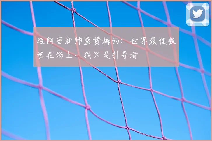 迈阿密新帅盛赞梅西：世界最佳教练在场上，我只是引导者