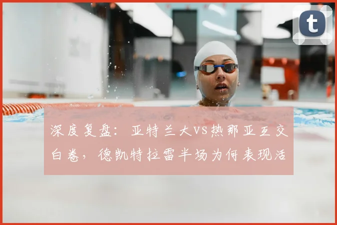 深度复盘：亚特兰大vs热那亚互交白卷，德凯特拉雷半场为何表现活跃？