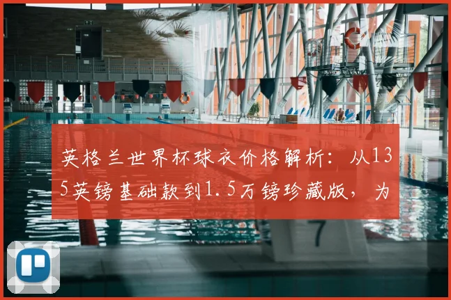英格兰世界杯球衣价格解析：从135英镑基础款到1.5万镑珍藏版，为何差价巨大？