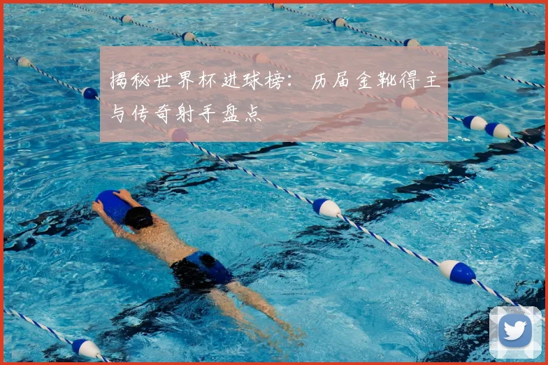 揭秘世界杯进球榜:历届金靴得主与传奇射手盘点