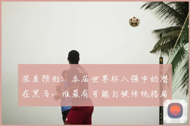 深度预测:本届世界杯八强中的潜在黑马,谁最有可能打破传统格局?