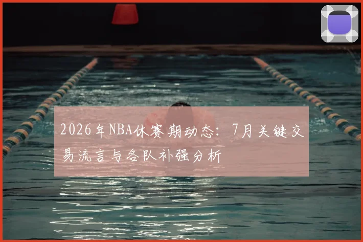 2026年NBA休赛期动态：7月关键交易流言与各队补强分析