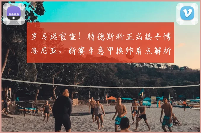 罗马诺官宣！特德斯科正式接手博洛尼亚，新赛季意甲换帅看点解析