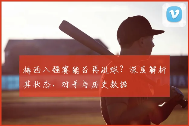 梅西八强赛能否再进球？深度解析其状态、对手与历史数据