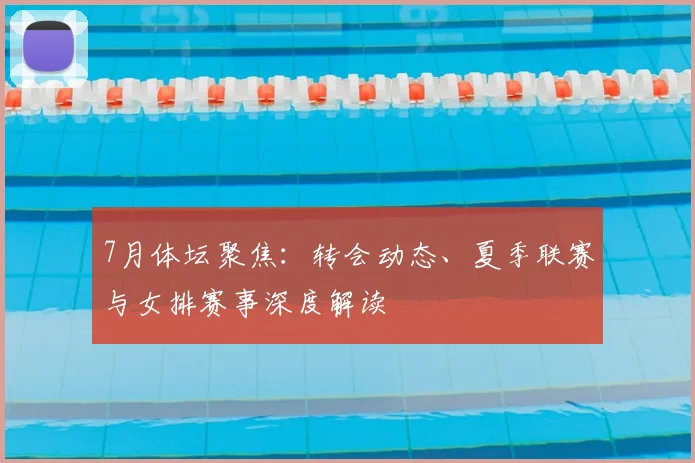 7月体坛聚焦：转会动态、夏季联赛与女排赛事深度解读