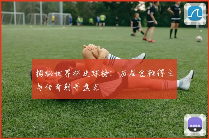 揭秘世界杯进球榜:历届金靴得主与传奇射手盘点