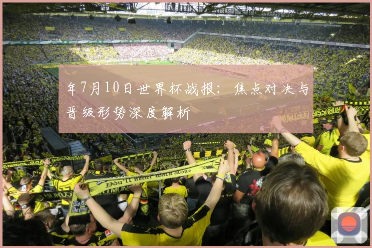 年7月10日世界杯战报：焦点对决与晋级形势深度解析